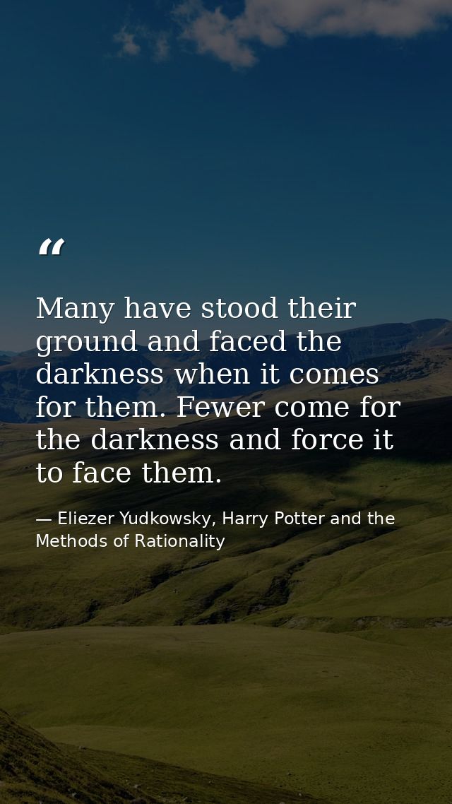 Many have stood their ground and faced the darkness when it comes for them. Fewer come for the darkness and force it to  — Eliezer Yudkowsky, Harry Potter and the Methods of Rationality