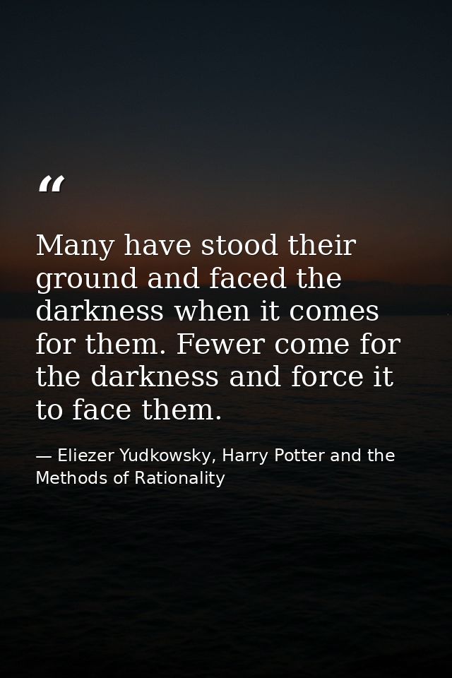 Many have stood their ground and faced the darkness when it comes for them. Fewer come for the darkness and force it to  — Eliezer Yudkowsky, Harry Potter and the Methods of Rationality