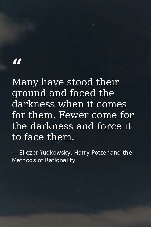 Many have stood their ground and faced the darkness when it comes for them. Fewer come for the darkness and force it to  — Eliezer Yudkowsky, Harry Potter and the Methods of Rationality