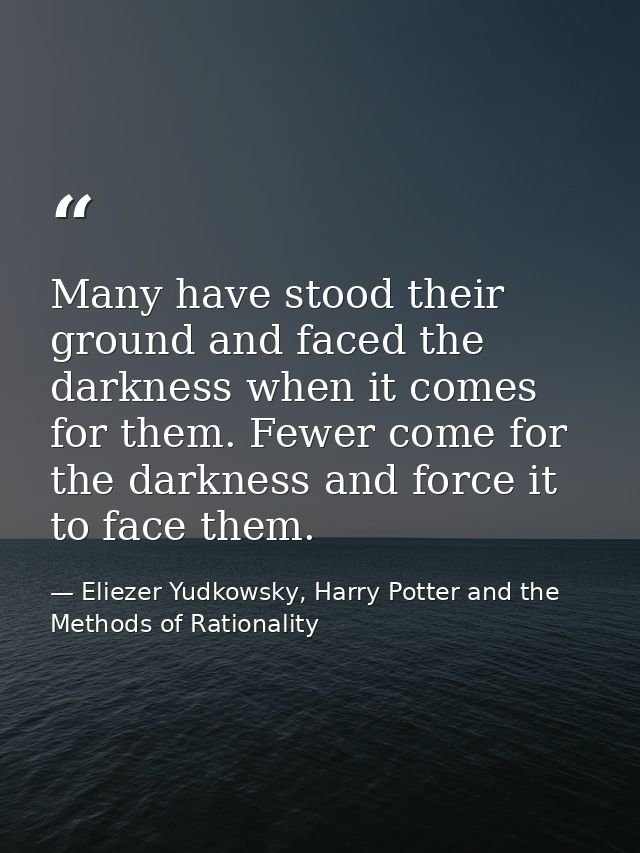 Many have stood their ground and faced the darkness when it comes for them. Fewer come for the darkness and force it to  — Eliezer Yudkowsky, Harry Potter and the Methods of Rationality