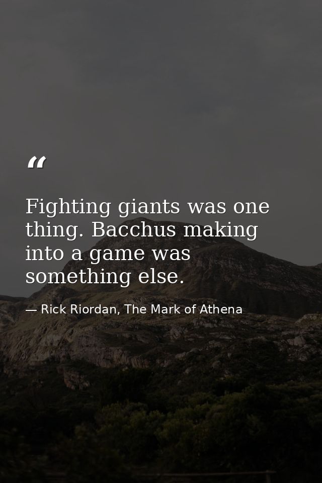 Fighting giants was one thing. Bacchus making into a game was something else. — Rick Riordan, The Mark of Athena