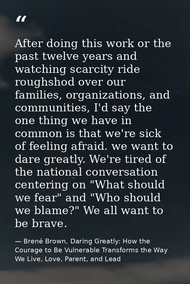 After doing this work or the past twelve years and watching scarcity ride roughshod over our families, organizations, an — Brené Brown, Daring Greatly: How the Courage to Be Vulnerable Transforms the Way We Live, Love, Parent, and Lead