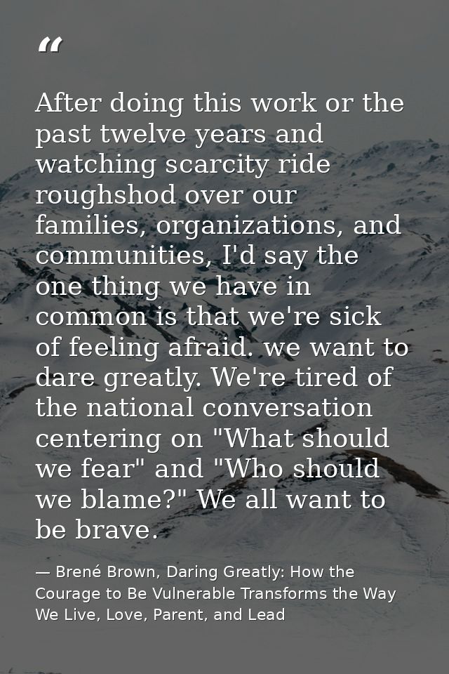 After doing this work or the past twelve years and watching scarcity ride roughshod over our families, organizations, an — Brené Brown, Daring Greatly: How the Courage to Be Vulnerable Transforms the Way We Live, Love, Parent, and Lead