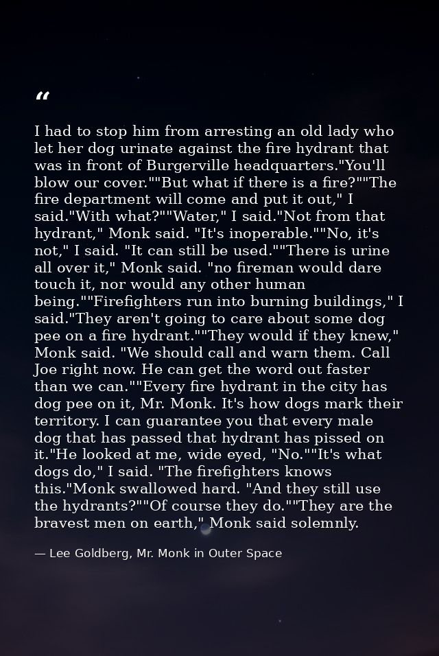 I had to stop him from arresting an old lady who let her dog urinate against the fire hydrant that was in front of Burge — Lee Goldberg, Mr. Monk in Outer Space
