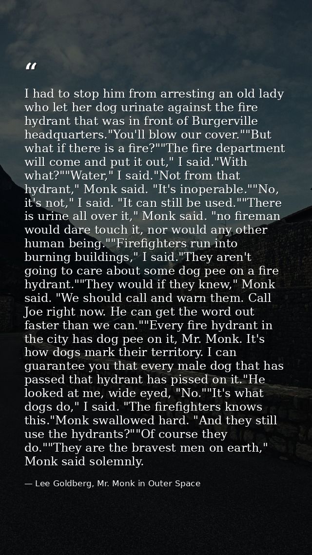 I had to stop him from arresting an old lady who let her dog urinate against the fire hydrant that was in front of Burge — Lee Goldberg, Mr. Monk in Outer Space