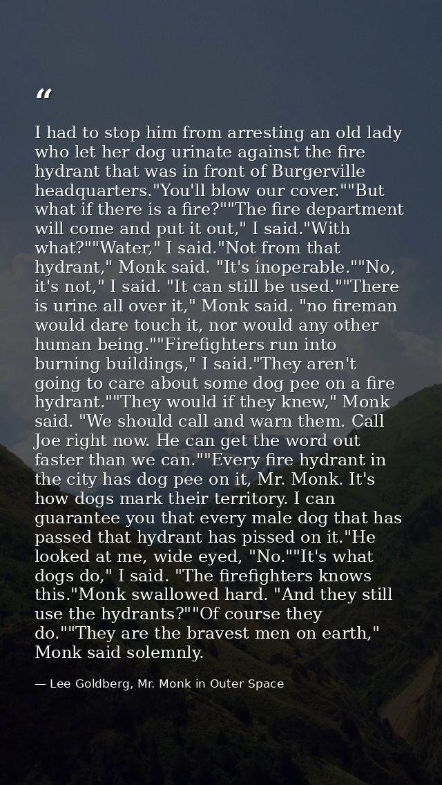 I had to stop him from arresting an old lady who let her dog urinate against the fire hydrant that was in front of Burge — Lee Goldberg, Mr. Monk in Outer Space