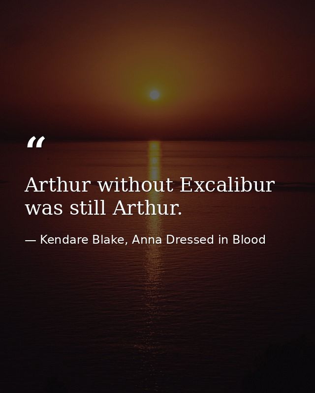 Arthur without Excalibur was still Arthur. — Kendare Blake, Anna Dressed in Blood