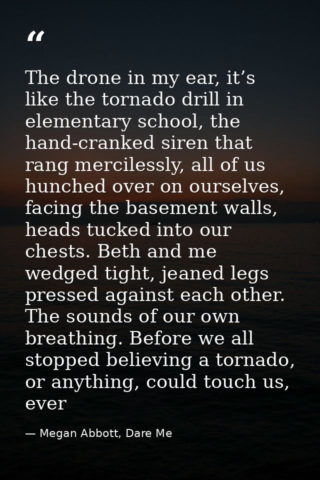 The drone in my ear, it’s like the tornado drill in elementary school, the hand-cranked siren that rang mercilessly, all — Megan Abbott, Dare Me