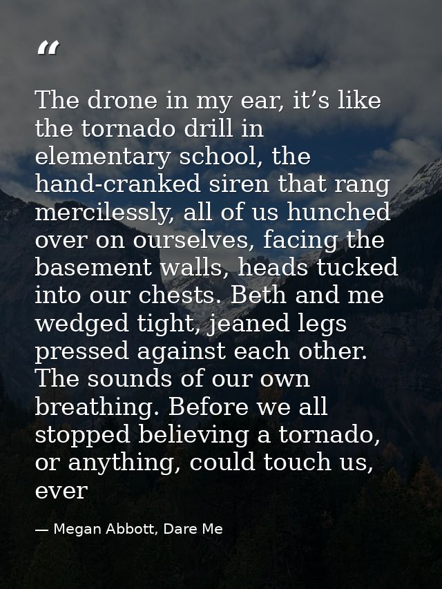 The drone in my ear, it’s like the tornado drill in elementary school, the hand-cranked siren that rang mercilessly, all — Megan Abbott, Dare Me