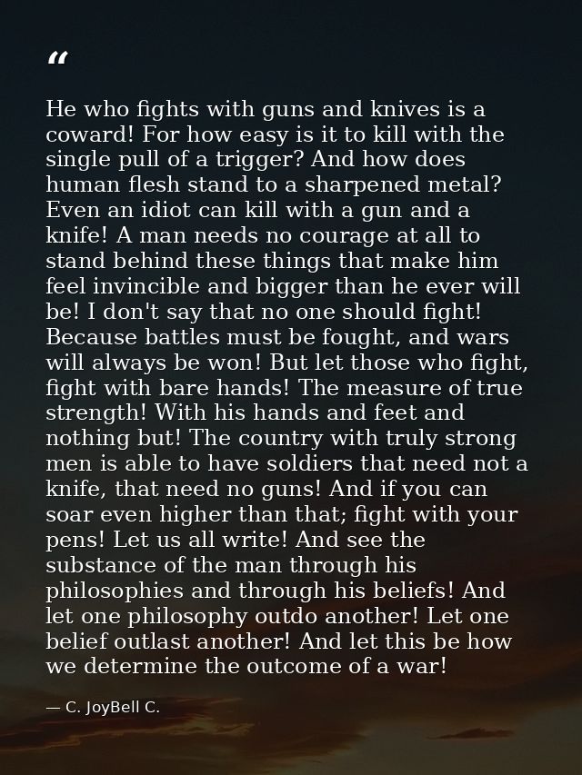 He who fights with guns and knives is a coward! For how easy is it to kill with the single pull of a trigger? And how do — C. JoyBell C.