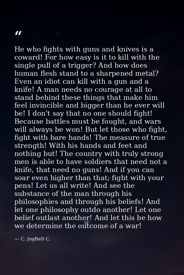He who fights with guns and knives is a coward! For how easy is it to kill with the single pull of a trigger? And how do — C. JoyBell C.