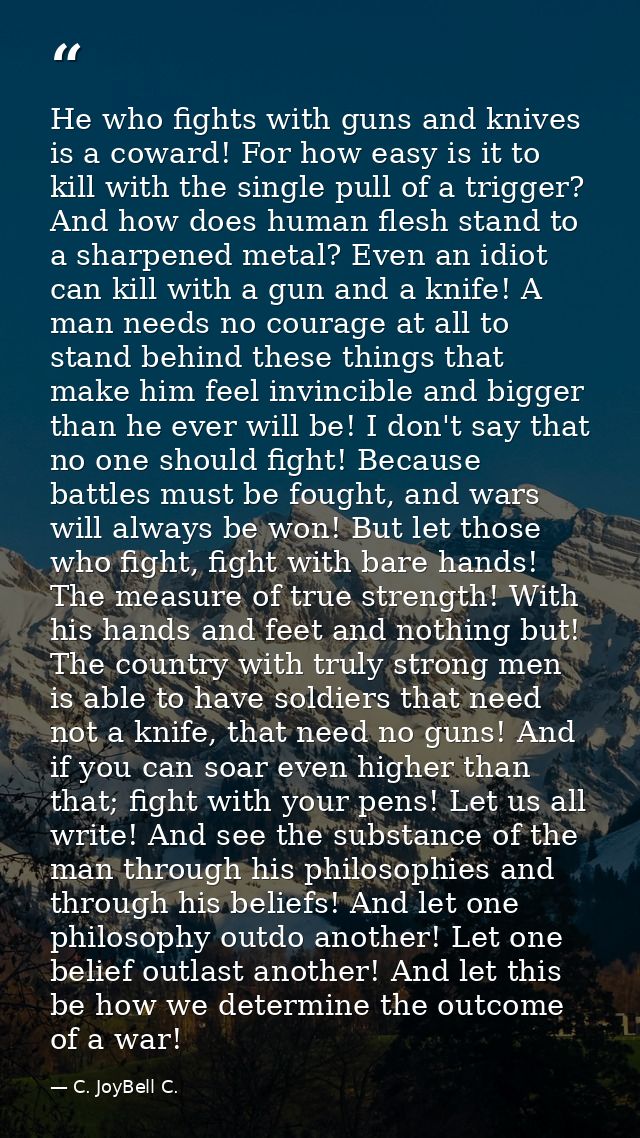 He who fights with guns and knives is a coward! For how easy is it to kill with the single pull of a trigger? And how do — C. JoyBell C.