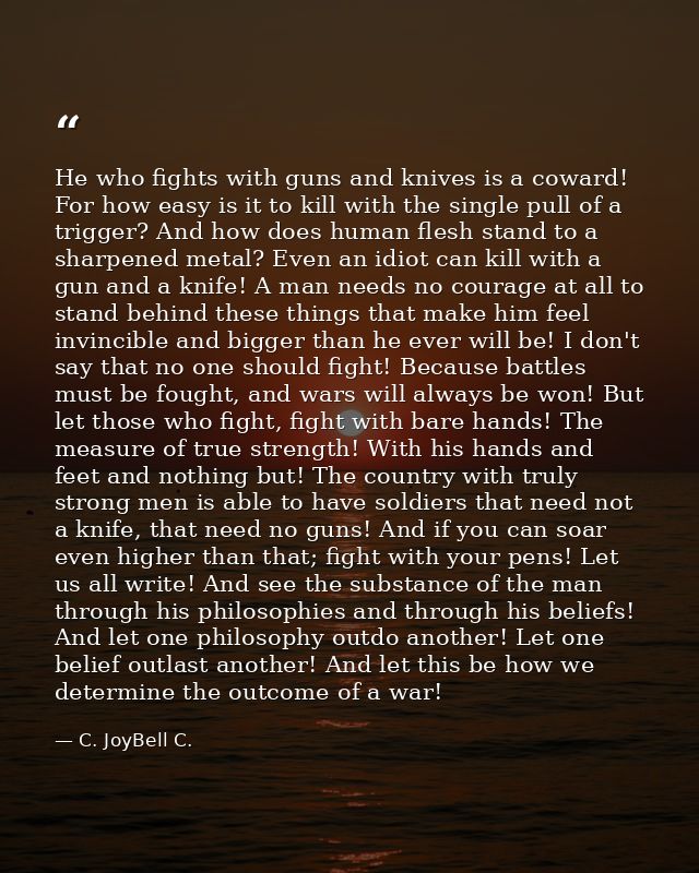He who fights with guns and knives is a coward! For how easy is it to kill with the single pull of a trigger? And how do — C. JoyBell C.