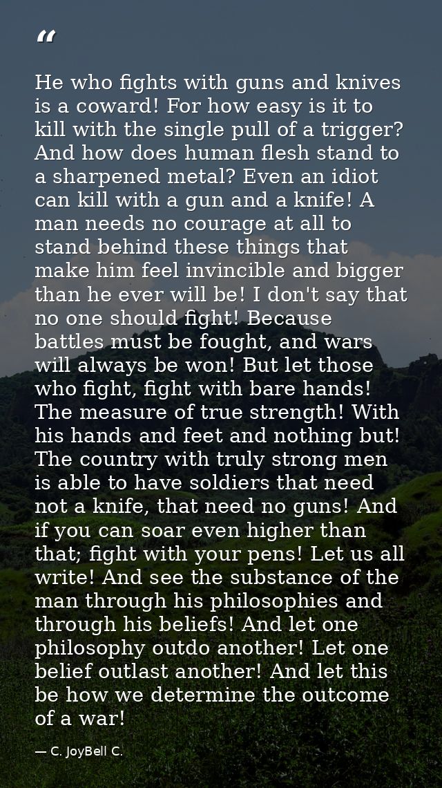 He who fights with guns and knives is a coward! For how easy is it to kill with the single pull of a trigger? And how do — C. JoyBell C.