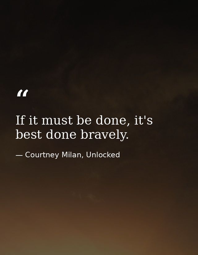 If it must be done, it's best done bravely. — Courtney Milan, Unlocked