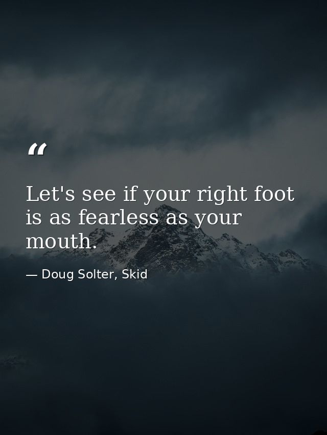 Let's see if your right foot is as fearless as your mouth. — Doug Solter, Skid