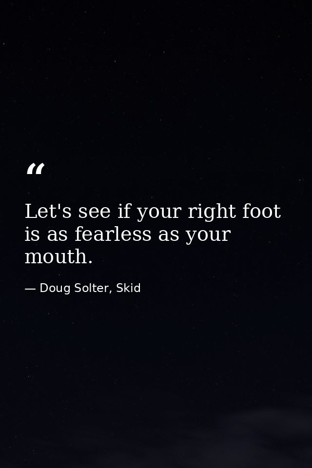 Let's see if your right foot is as fearless as your mouth. — Doug Solter, Skid