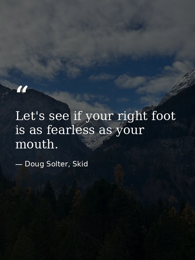 Let's see if your right foot is as fearless as your mouth. — Doug Solter, Skid