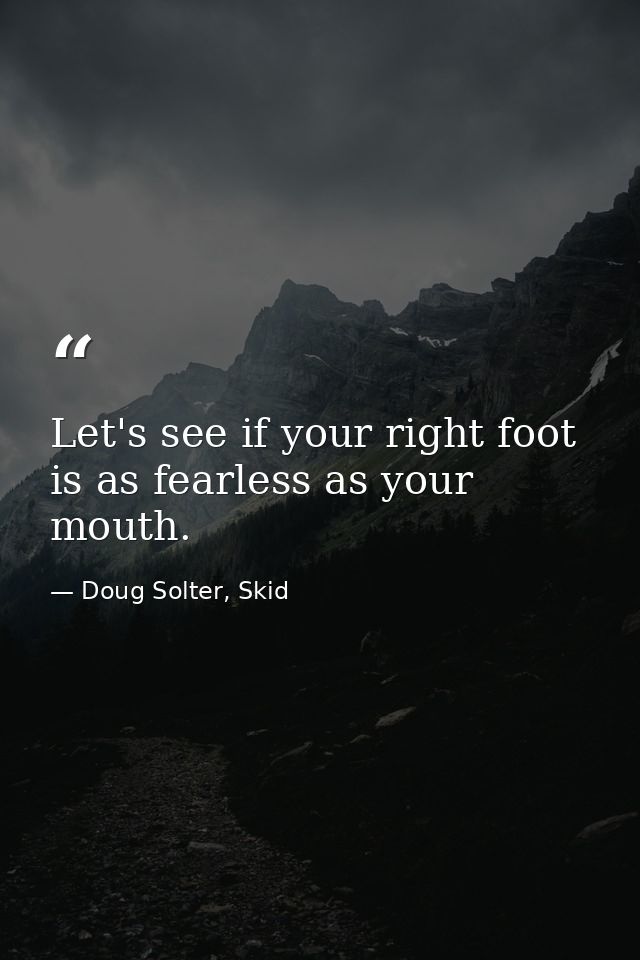 Let's see if your right foot is as fearless as your mouth. — Doug Solter, Skid