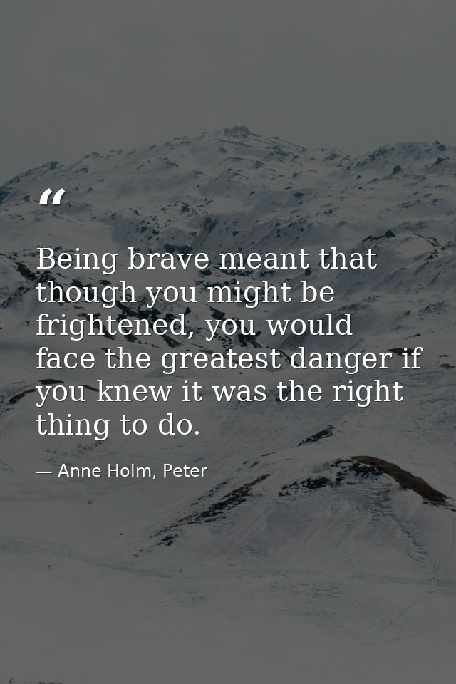 Being brave meant that though you might be frightened, you would face the greatest danger if you knew it was the right t — Anne Holm, Peter