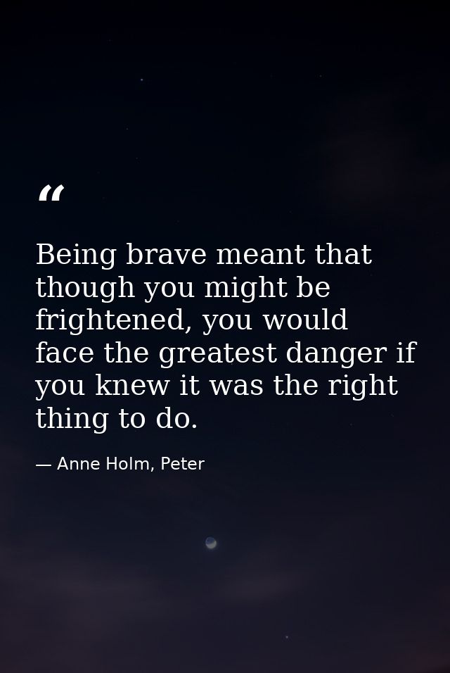 Being brave meant that though you might be frightened, you would face the greatest danger if you knew it was the right t — Anne Holm, Peter