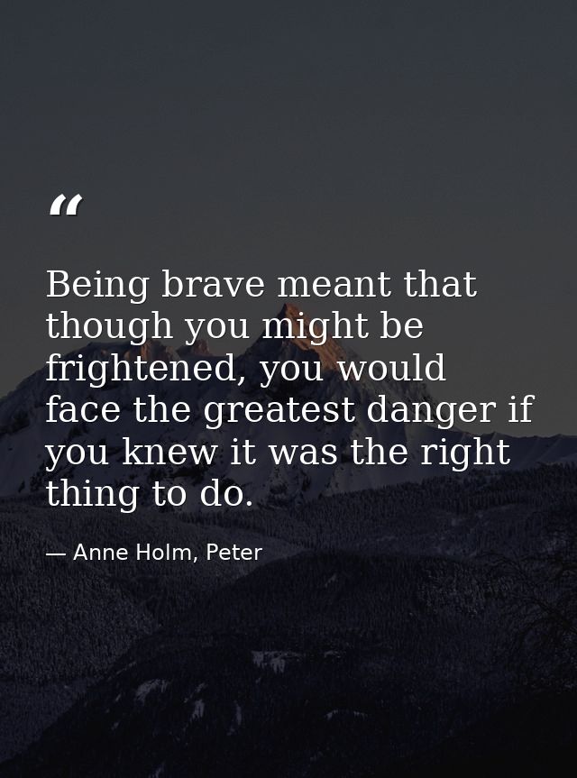 Being brave meant that though you might be frightened, you would face the greatest danger if you knew it was the right t — Anne Holm, Peter