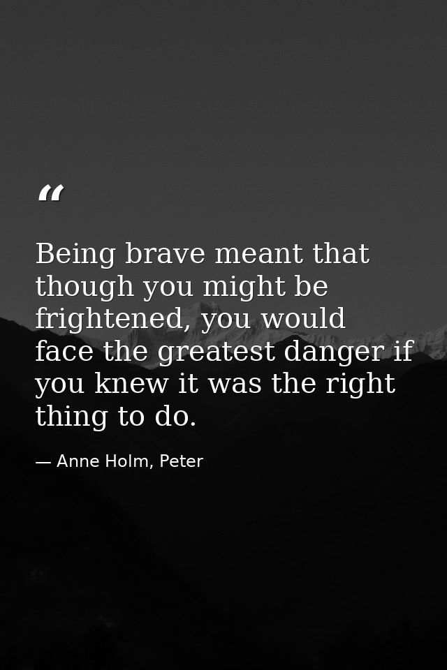 Being brave meant that though you might be frightened, you would face the greatest danger if you knew it was the right t — Anne Holm, Peter