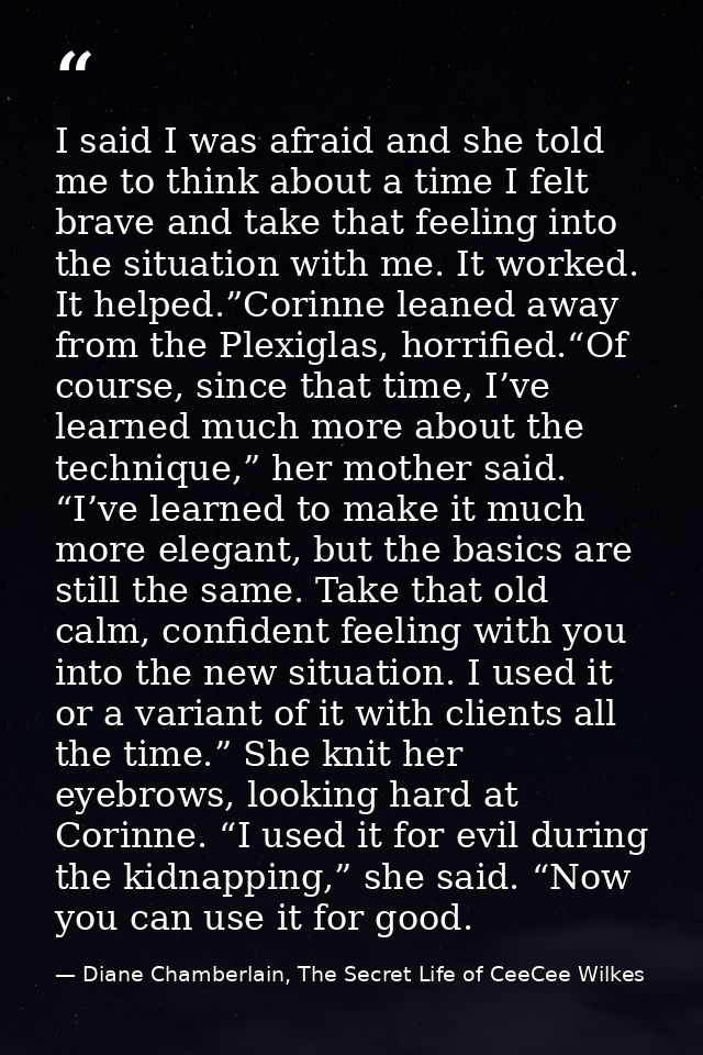 I said I was afraid and she told me to think about a time I felt brave and take that feeling into the situation with me. — Diane Chamberlain, The Secret Life of CeeCee Wilkes