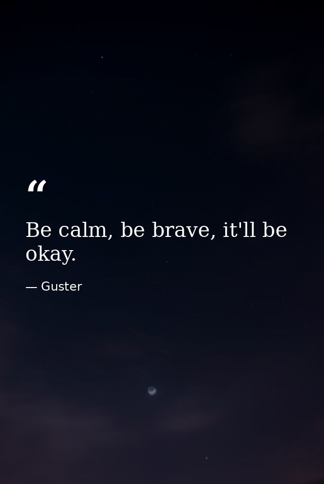 Be calm, be brave, it'll be okay. — Guster