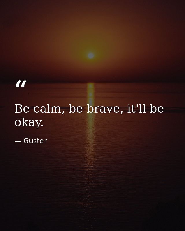 Be calm, be brave, it'll be okay. — Guster