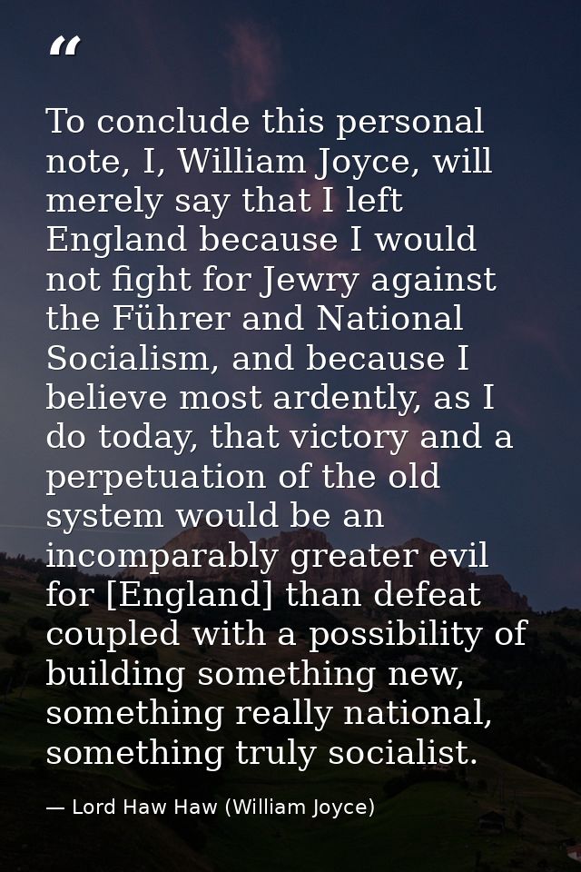 To conclude this personal note, I, William Joyce, will merely say that I left England because I would not fight for Jewr — Lord Haw Haw (William Joyce)
