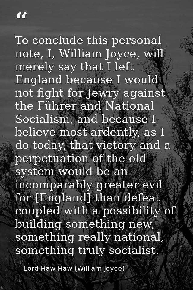 To conclude this personal note, I, William Joyce, will merely say that I left England because I would not fight for Jewr — Lord Haw Haw (William Joyce)