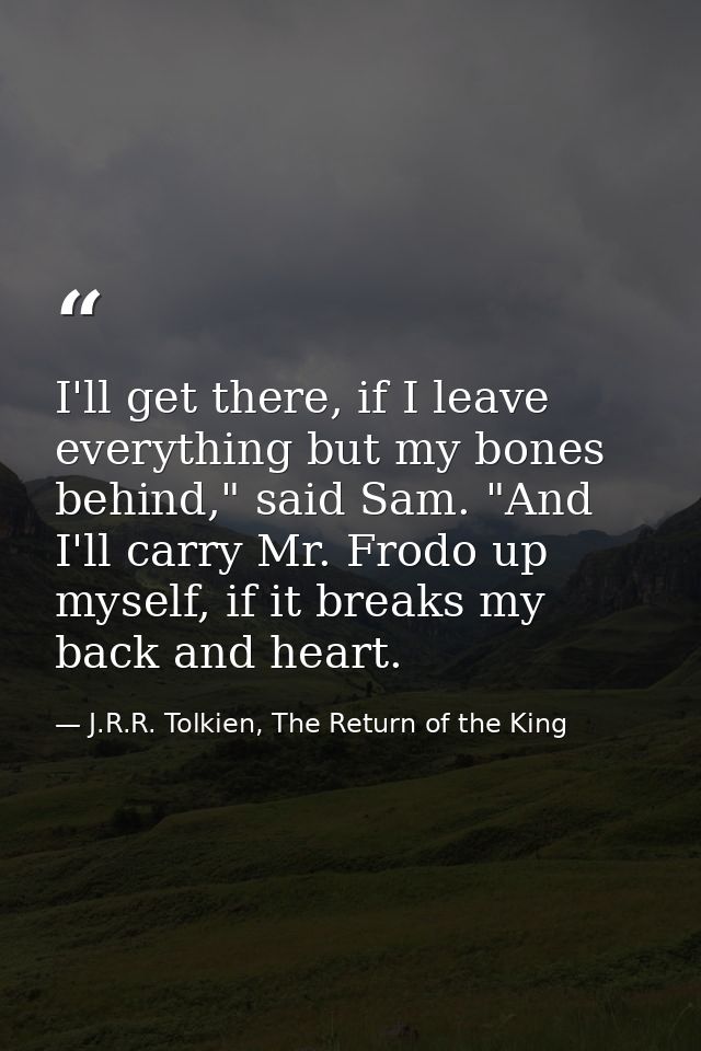 I'll get there, if I leave everything but my bones behind," said Sam. "And I'll carry Mr. Frodo up myself, if it breaks  — J.R.R. Tolkien, The Return of the King