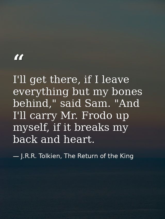 I'll get there, if I leave everything but my bones behind," said Sam. "And I'll carry Mr. Frodo up myself, if it breaks  — J.R.R. Tolkien, The Return of the King