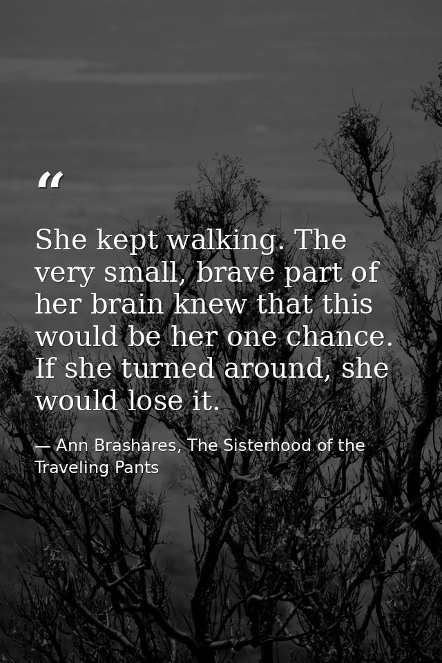 She kept walking. The very small, brave part of her brain knew that this would be her one chance. If she turned around,  — Ann Brashares, The Sisterhood of the Traveling Pants
