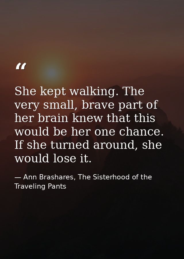 She kept walking. The very small, brave part of her brain knew that this would be her one chance. If she turned around,  — Ann Brashares, The Sisterhood of the Traveling Pants
