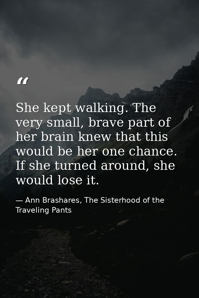 She kept walking. The very small, brave part of her brain knew that this would be her one chance. If she turned around,  — Ann Brashares, The Sisterhood of the Traveling Pants