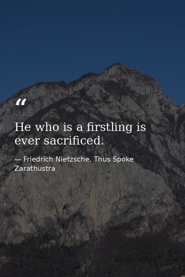 He who is a firstling is ever sacrificed. — Friedrich Nietzsche, Thus Spoke Zarathustra