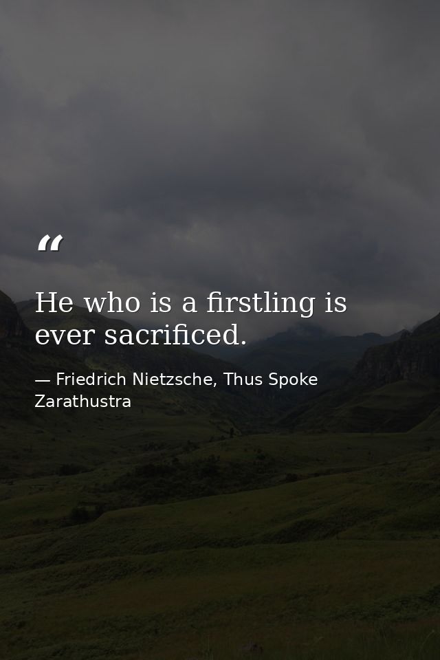 He who is a firstling is ever sacrificed. — Friedrich Nietzsche, Thus Spoke Zarathustra
