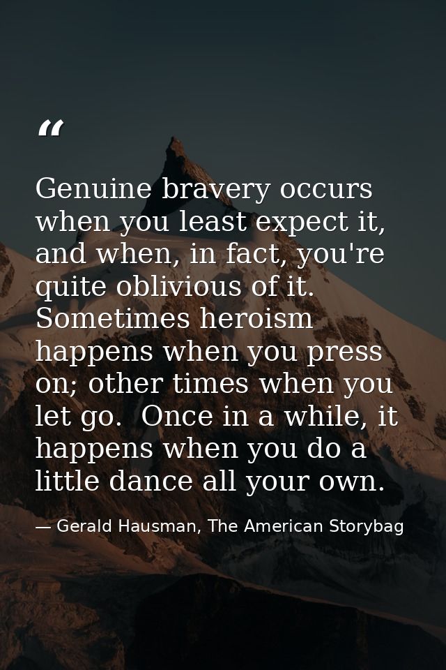 Genuine bravery occurs when you least expect it, and when, in fact, you're quite oblivious of it.  Sometimes heroism hap — Gerald Hausman, The American Storybag