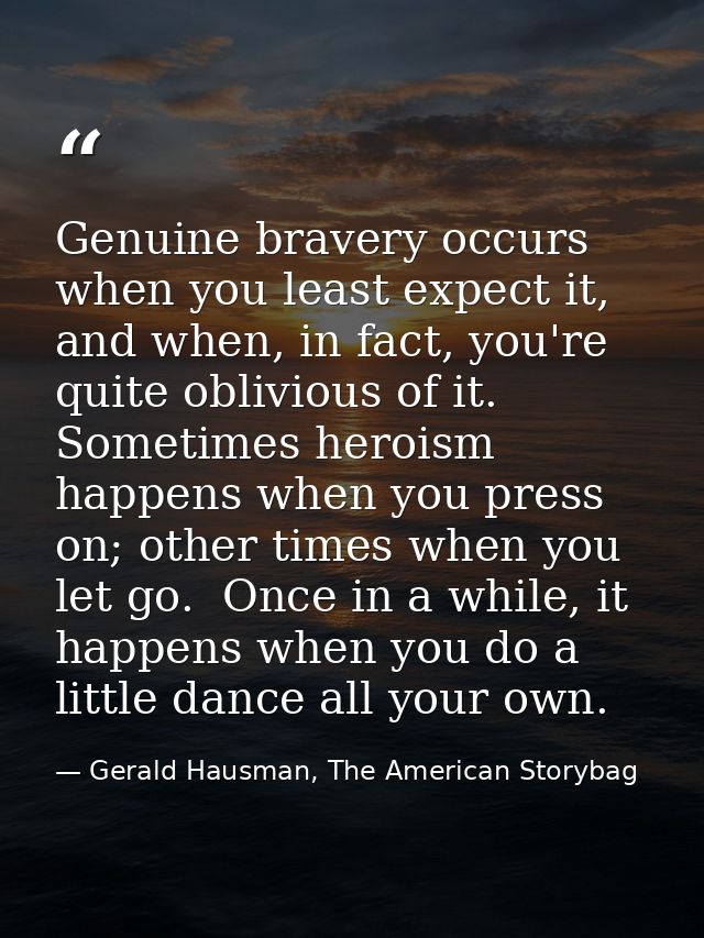 Genuine bravery occurs when you least expect it, and when, in fact, you're quite oblivious of it.  Sometimes heroism hap — Gerald Hausman, The American Storybag