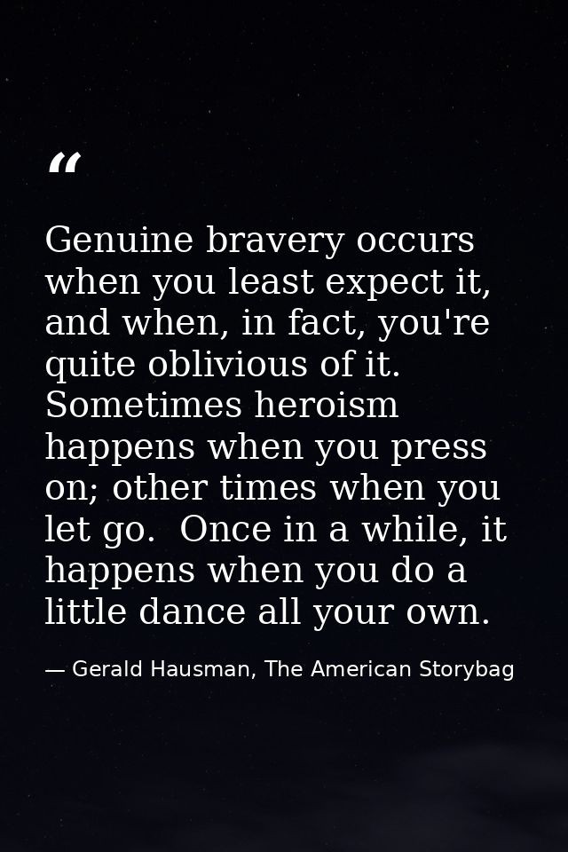 Genuine bravery occurs when you least expect it, and when, in fact, you're quite oblivious of it.  Sometimes heroism hap — Gerald Hausman, The American Storybag