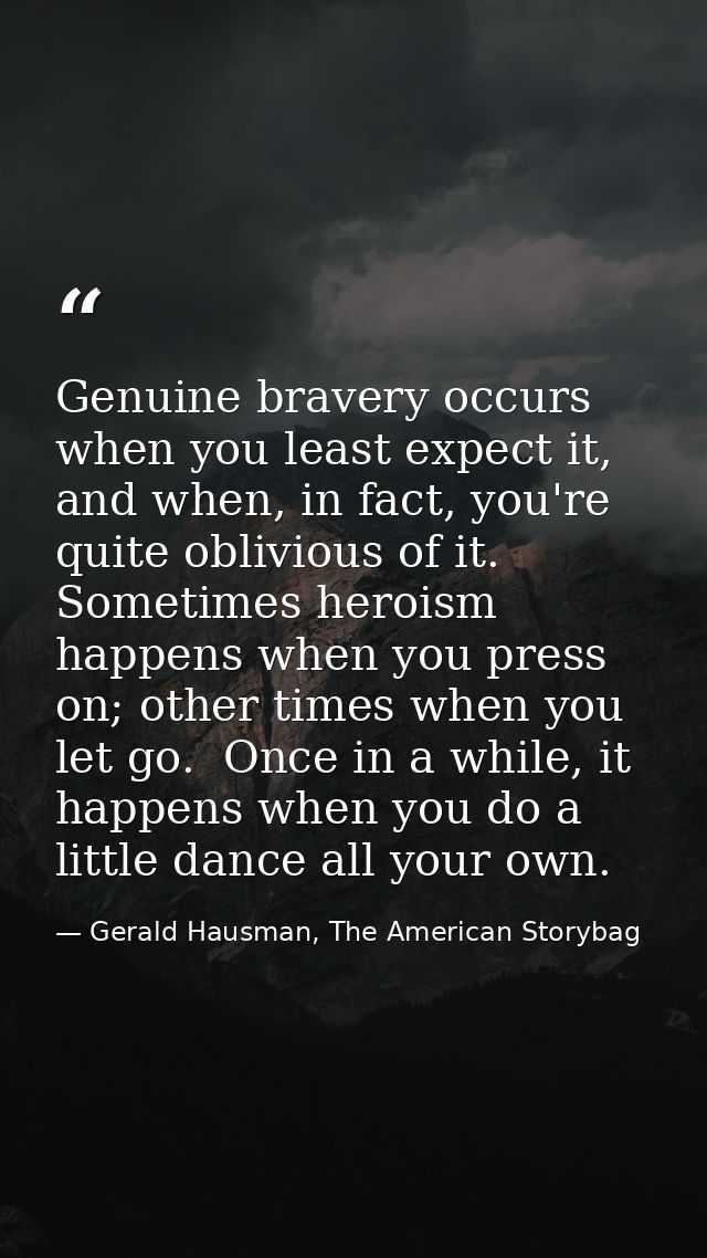 Genuine bravery occurs when you least expect it, and when, in fact, you're quite oblivious of it.  Sometimes heroism hap — Gerald Hausman, The American Storybag