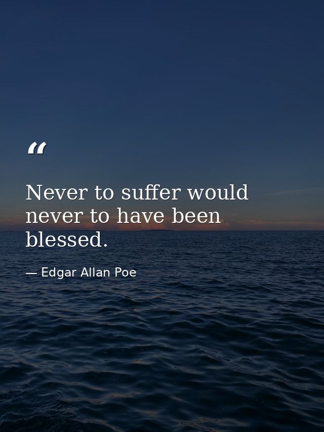 Never to suffer would never to have been blessed. — Edgar Allan Poe