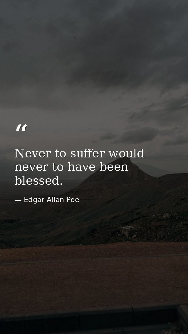 Never to suffer would never to have been blessed. — Edgar Allan Poe