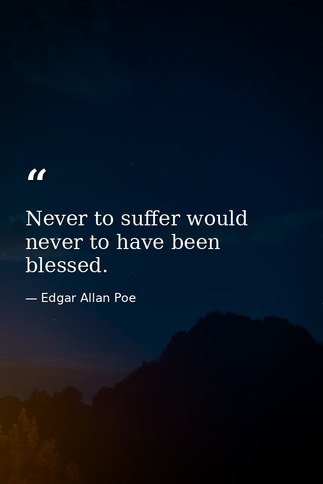 Never to suffer would never to have been blessed. — Edgar Allan Poe