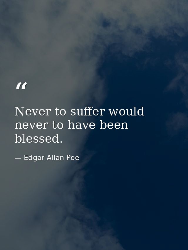Never to suffer would never to have been blessed. — Edgar Allan Poe