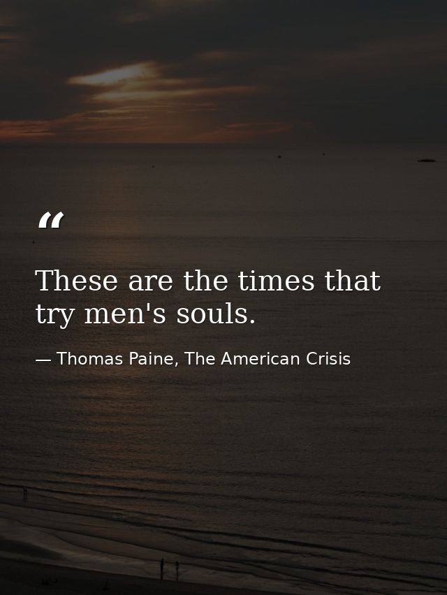 These are the times that try men's souls. — Thomas Paine, The American Crisis
