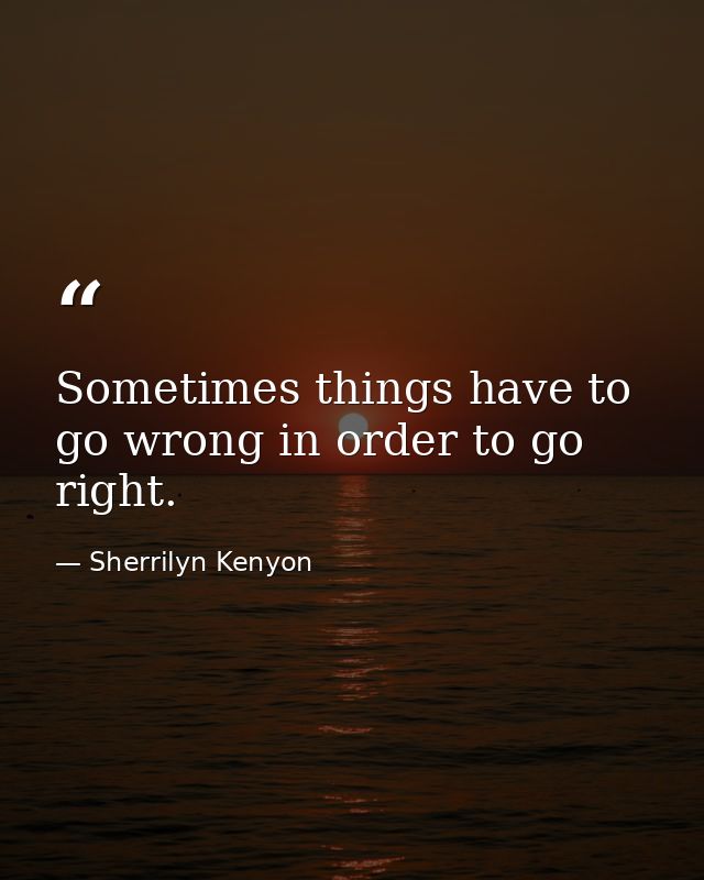 Sometimes things have to go wrong in order to go right. — Sherrilyn Kenyon