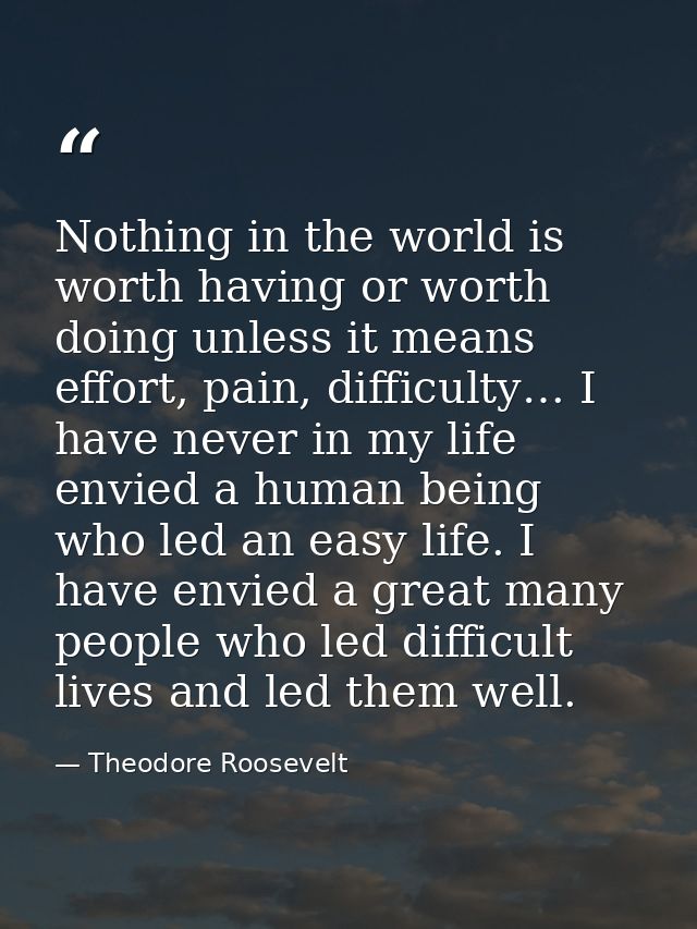 Nothing in the world is worth having or worth doing unless it means effort, pain, difficulty… I have never in my life en — Theodore Roosevelt
